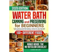 Water Bath Canning and Preserving Cookbook for Beginners: Create a Haven of Homemade Goodness. Preserve Over 100 Foods Safely with Foolproof Botulism-Free Techniques and Fill Your Pantry with Love
