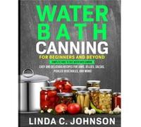 Water Bath Canning For Beginners and Beyond Complete Guide to Safe Water Bath Canning. Easy and Delicious Recipes for Jams Jellies Salsas Pickled Vegetabl Johnson Linda C.Johnson Linda C. (Auteur)