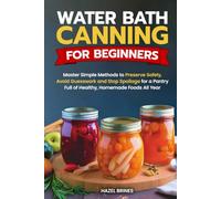 Water Bath Canning for Beginners: Master Simple Methods to Preserve Safely, Avoid Guesswork and Stop Spoilage for a Pantry Full of Healthy, Homemade Foods All Year