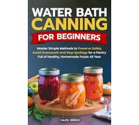 Water Bath Canning for Beginners: Master Simple Methods to Preserve Safely, Avoid Guesswork and Stop Spoilage for a Pantry Full of Healthy, Homemade Foods All Year