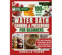 Water Bath Canning & Preserving Cookbook for Beginners: 100+ Quick and Easy Home Canning Recipes with Safe Step-by-Step Guide for Healthy Seasonal Delights