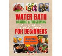 Water Bath Canning & Preserving Cookbook For Beginners: Banish The Fear Of Home Canning With This Step-By-Step Guide To Craft Homemade Treasures With Delicious Recipes And Essential Safety Tips