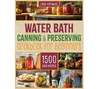Water Bath Canning & Preserving Cookbook for Beginners: From Garden to Jar with Effortless Techniques to Safely Seal Freshness and Flavor. 1500 Days of Tasty and Easy Recipes