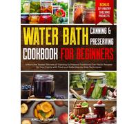 Water Bath Canning & Preserving Cookbook For Beginners: Unlock The 'sealed' Secrets Of Canning To Prepare Traditional Can-Tastic Recipes For Your Family With Tried-And-Safe Step-By-Step Techniques
