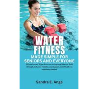 Water Fitness Made Simple for Seniors and Everyone: 30 Low-Impact Water Exercises to Improve Balance, Build Strength, Enhance Mobility, and Support Joint Health No Experience Needed