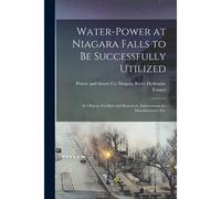 Water-Power At Niagara Falls To Be Successfully Utilized: Its Objects, Facilities And Resources, Inducements For Manufacturers, Etc.
