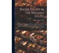 Water Rights In The Western States: The Law Of Appropriation Of Water As Applied Alone In Some Jurisdictions, And As Applied Together With The Common