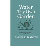 Water Thy Own Garden: Healing Through the Seasons of Your Becoming