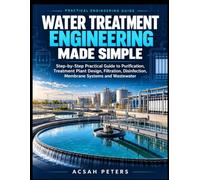 WATER TREATMENT ENGINEERING MADE SIMPLE: Simple Practical Step By Step Guide To Purification, Technologies, Treatment Plant Design, Filtration, Disinfection, Membrane System, Waste Water