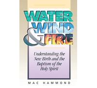 Water, Wind and Fire: Understanding the New Birth and the Baptism of the Holy Spirit