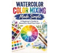 Watercolor Color Mixing Made Simple: A Beginner's Guide to Beautiful, Mud-Free Color