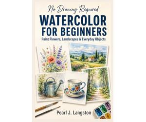Watercolor for Beginners No Drawing Required: A Step-by-Step Guide to Painting Flowers, Landscapes, and Everyday Objects with Simple Brush Techniques