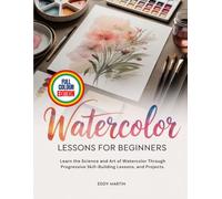 WATERCOLOR LESSONS FOR BEGINNERS: Learn the Science and Art of Watercolor Through Progressive Skill-Building Lessons, and Projects.