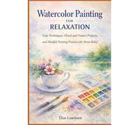 Watercolor Painting for Relaxation: Easy Techniques, Floral and Nature Projects, and Mindful Painting Practices for Stress Relief