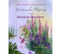Watercolor Painting for the Absolute Beginner: Take the first step on your painting journey