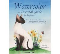 Watercolor the Essential Guide for Beginners: Learn the tips, tools and techniques every artist needs to know to be successful at watercolor painting