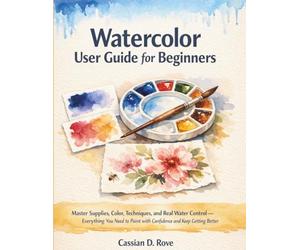 Watercolor User Guide For Beginners: Master Supplies, Color, Techniques, and Real Water Control - Everything You Need to Paint with Confidence and Keep Getting Better