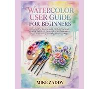 WATERCOLOR USER GUIDE FOR BEGINNERS: Master the Basics, Build Confidence, and Create Beautiful Paintings in No Time With 1000 Frequently Asked Questions(FAQS)