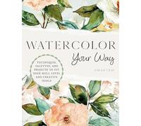 Watercolor Your Way: Techniques, Palettes, and Projects to Fit Your Skill Level and Creative Goals