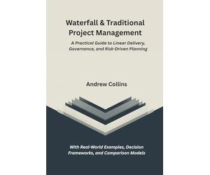 Waterfall & Traditional Project Management: A Practical Guide to Linear Delivery, Governance, and Risk-Driven Planning | With Real-World Examples, Decision Frameworks, and Comparison Models