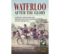 Waterloo After the Glory: Hospital Sketches and Reports on the Wounded After the Battle