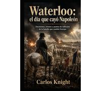 Waterloo: el día que cayó Napoleón: Decisiones, errores y puntos de inflexión de la batalla que cambió Europa