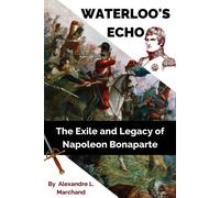 Waterloo's Echo: The Exile And Legacy Of Napoleon Bonaparte