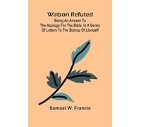 Watson Refuted; Being An Answer To The Apology For The Bible, In A Series Of Letters To The Bishop Of Llandaff