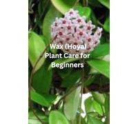 Wax (Hoya) Plant Care For Beginners: “A Beginner’s Guide to Growing Happy, Healthy Wax Plants at Home-Everything You Need to Know to Help Your Hoyas Thrive”