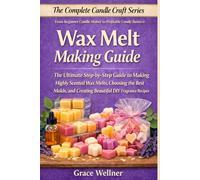Wax Melt Making Guide: The Ultimate Step-by-Step Guide to Making Highly Scented Wax Melts, Choosing the Best Molds, and Creating Beautiful DIY Fragrance Recipes