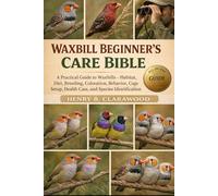 WAXBILL BEGINNER’S CARE BIBLE: A Practical Guide to Waxbills - Habitat, Diet, Breeding, Coloration, Behavior, Cage Setup, Health Care, and Species Identification