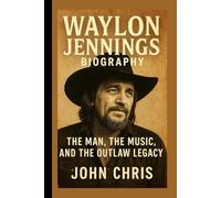 WAYLON JENNINGS BIOGRAPHY: The Man, The Music, And The Outlaw Legacy