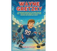 Wayne Gretzky: The Inspiring Biography of the Great One for Kids - From Backyard Dreams to Stanley Cups, Records, and Number 99’s Legacy