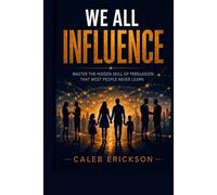 We All Influence: Master the Hidden Skill of Persuasion That Shapes Your Relationships, Career, and Entire Life