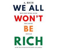 We All Won't be Rich: Why Hard Work Alone Will Never Be Enough - How the System Decides Who Gets Ahead
