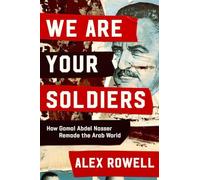 We Are Your Soldiers: How Gamal Abdel Nasser Remade the Arab World