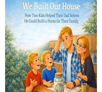 We Built Our House Together: How Two Kids Helped Their Dad Believe He Could Build a Home for Their Family