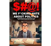 $#@! We F*cking Hate About Politics: An illustrated look at crap that pisses us off when it comes to those who run for office
