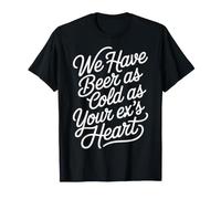 We Have Beer As Cold As Your Ex's Heart - T-Shirt