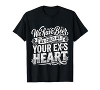 We Have Beer As Cold As Your Ex's Heart |- T-Shirt