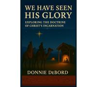 WE HAVE SEEN HIS GLORY: EXPLORING THE DOCTRINE OF CHRIST'S INCARNATION