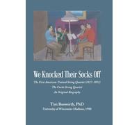 We Knocked Their Socks Off: The First American-Trained String Quartet (1927-1981) The Curtis String Quartet An Original Biography