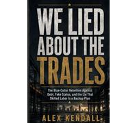 We Lied About the Trades: The Blue-Collar Rebellion Against Debt, Fake Status, Broken Work, and the Lie That Skilled Labor Is a Backup Plan