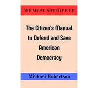 WE MUST NOTE GIVE UP: The Citizen's Manual to Defend and Save American Democracy