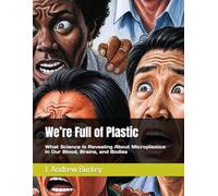 We’re Full of Plastic: What Science Is Revealing About Microplastics in Our Blood, Brains, and Bodies