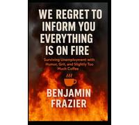 We Regret to Inform You Everything Is on Fire: Surviving Unemployment with Humor, Grit, and Slightly Too Much Coffee