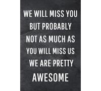 We Will Miss You But Probably Not As Much As You Will Miss Us: Funny Notebook for Work, Gag Gift, Office Humor, Coworkers, Boss, Meeting Notes