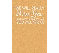 We Will Really Miss You But Not as Much as You Will Miss Us: Blank Lined Notebook with Funny Quote On Cover for Parents, Coworkers,Workplace, Office, Teammates, School, Friends (Size 6"x9")