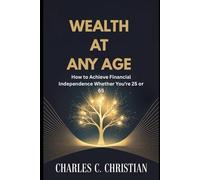 WEALTH AT ANY AGE: How to Achieve Financial Independence Whether You’re 25 or 65
