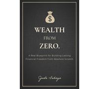 Wealth from Zero: The Real Blueprint for Building Lasting Financial Freedom from Absolute Scratch.